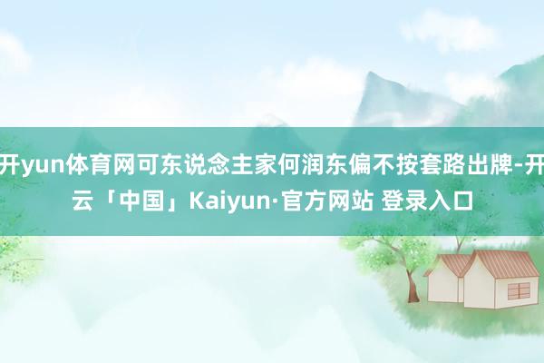 开yun体育网可东说念主家何润东偏不按套路出牌-开云「中国」Kaiyun·官方网站 登录入口