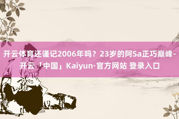 开云体育还谨记2006年吗？23岁的阿Sa正巧巅峰-开云「中国」Kaiyun·官方网站 登录入口