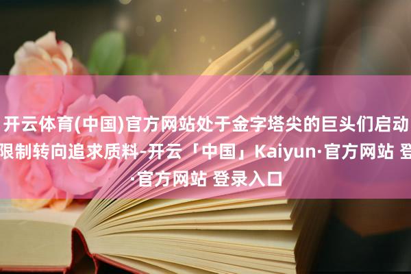 开云体育(中国)官方网站处于金字塔尖的巨头们启动从追求限制转向追求质料-开云「中国」Kaiyun·官方网站 登录入口