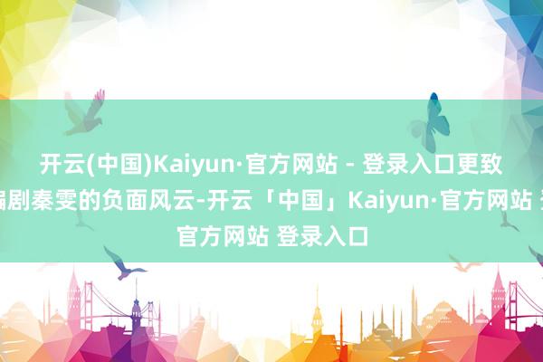 开云(中国)Kaiyun·官方网站 - 登录入口更致命的是编剧秦雯的负面风云-开云「中国」Kaiyun·官方网站 登录入口