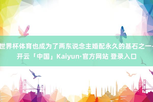 世界杯体育也成为了两东说念主婚配永久的基石之一-开云「中国」Kaiyun·官方网站 登录入口