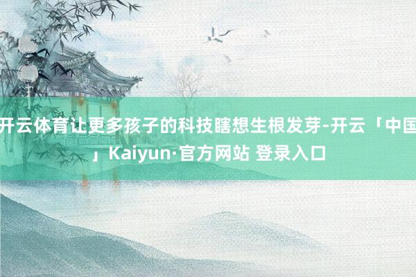 开云体育让更多孩子的科技瞎想生根发芽-开云「中国」Kaiyun·官方网站 登录入口
