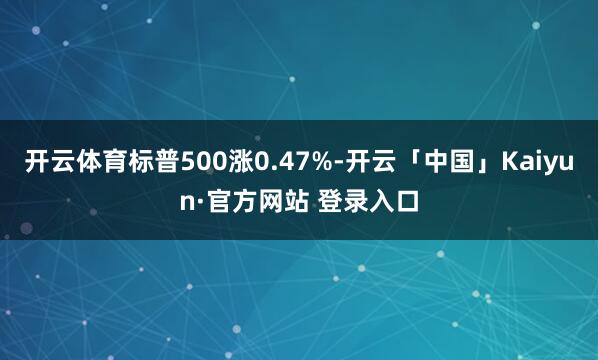 开云体育标普500涨0.47%-开云「中国」Kaiyun·官方网站 登录入口