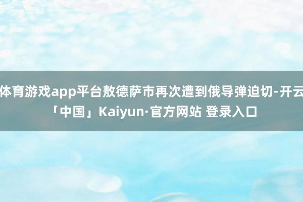体育游戏app平台敖德萨市再次遭到俄导弹迫切-开云「中国」Kaiyun·官方网站 登录入口