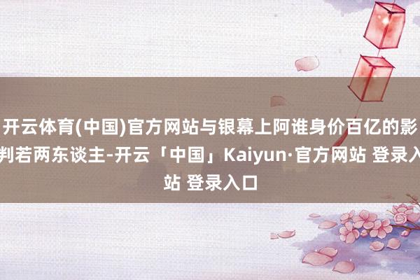 开云体育(中国)官方网站与银幕上阿谁身价百亿的影帝判若两东谈主-开云「中国」Kaiyun·官方网站 登录入口