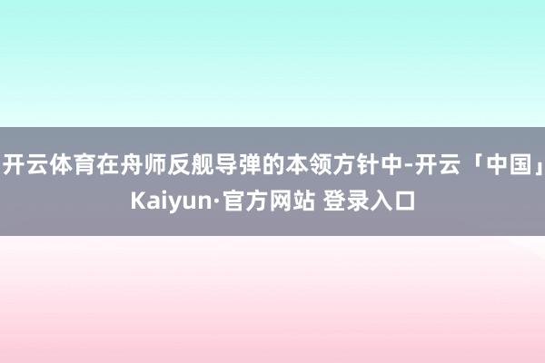 开云体育在舟师反舰导弹的本领方针中-开云「中国」Kaiyun·官方网站 登录入口