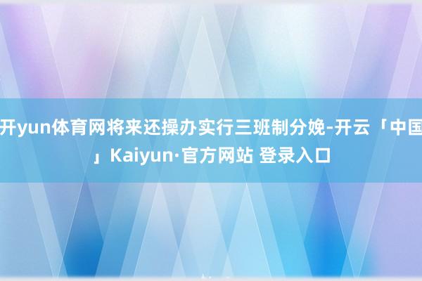开yun体育网将来还操办实行三班制分娩-开云「中国」Kaiyun·官方网站 登录入口