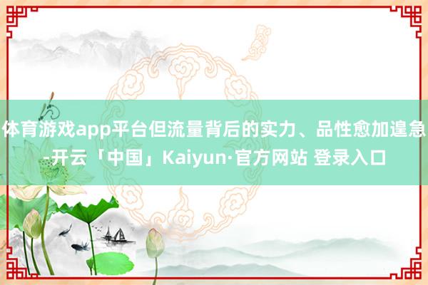 体育游戏app平台但流量背后的实力、品性愈加遑急-开云「中国」Kaiyun·官方网站 登录入口