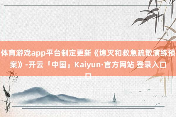 体育游戏app平台制定更新《熄灭和救急疏散演练预案》-开云「中国」Kaiyun·官方网站 登录入口