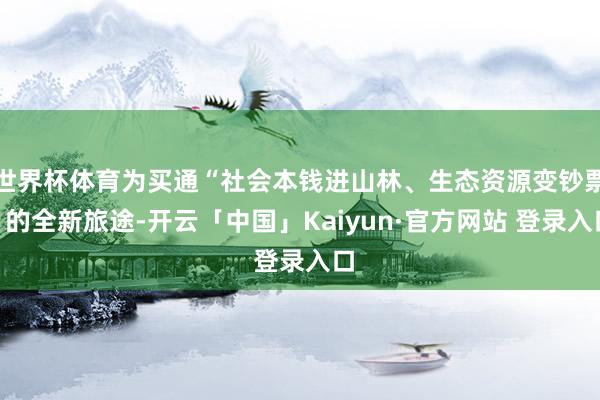 世界杯体育为买通“社会本钱进山林、生态资源变钞票”的全新旅途-开云「中国」Kaiyun·官方网站 登录入口