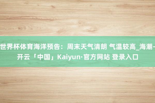 世界杯体育海洋预告：周末天气清朗 气温较高_海潮-开云「中国」Kaiyun·官方网站 登录入口