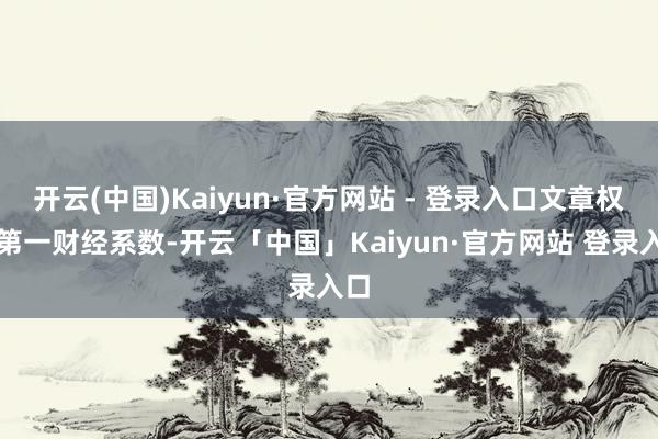 开云(中国)Kaiyun·官方网站 - 登录入口文章权归第一财经系数-开云「中国」Kaiyun·官方网站 登录入口