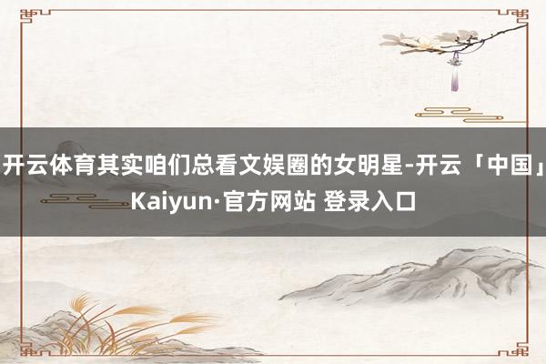 开云体育其实咱们总看文娱圈的女明星-开云「中国」Kaiyun·官方网站 登录入口