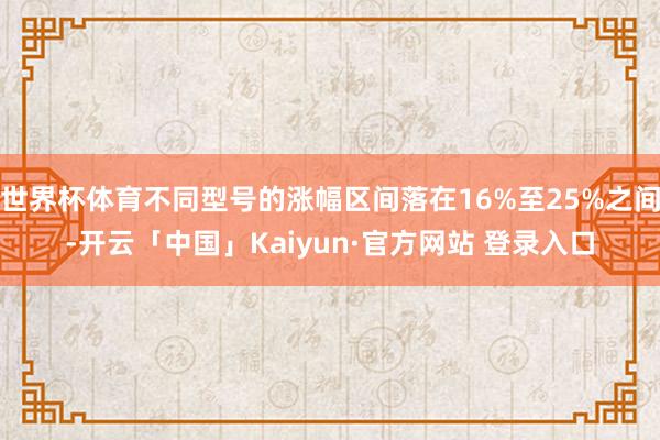 世界杯体育不同型号的涨幅区间落在16%至25%之间-开云「中国」Kaiyun·官方网站 登录入口