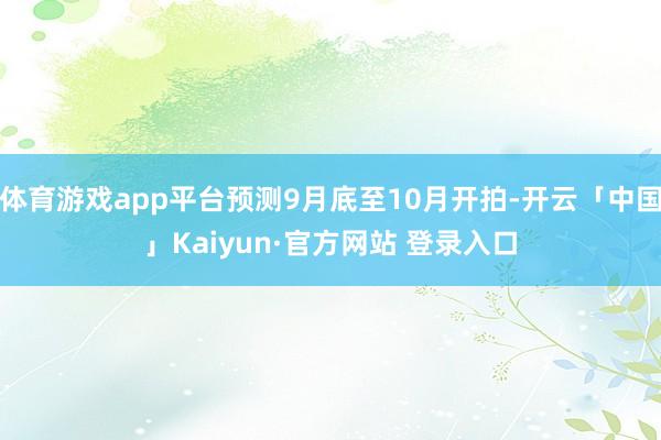 体育游戏app平台预测9月底至10月开拍-开云「中国」Kaiyun·官方网站 登录入口