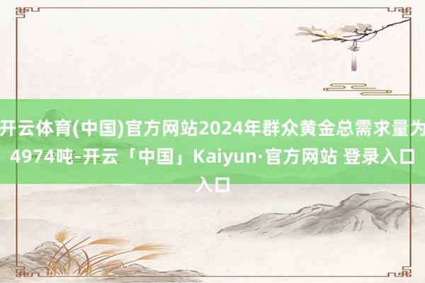 开云体育(中国)官方网站2024年群众黄金总需求量为4974吨-开云「中国」Kaiyun·官方网站 登录入口