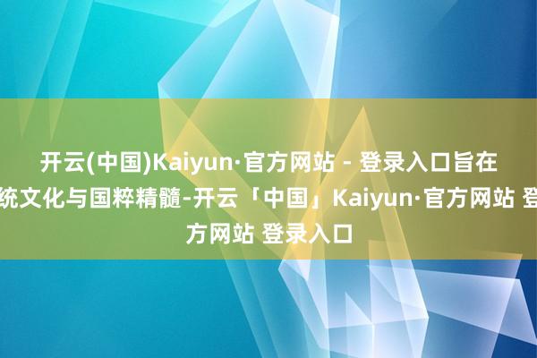 开云(中国)Kaiyun·官方网站 - 登录入口旨在发达传统文化与国粹精髓-开云「中国」Kaiyun·官方网站 登录入口