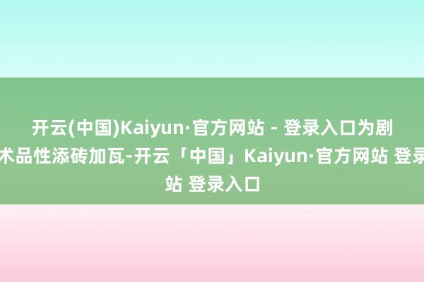开云(中国)Kaiyun·官方网站 - 登录入口为剧集艺术品性添砖加瓦-开云「中国」Kaiyun·官方网站 登录入口