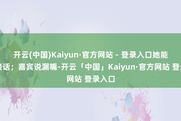 开云(中国)Kaiyun·官方网站 - 登录入口她能坐窝接话；嘉宾说漏嘴-开云「中国」Kaiyun·官方网站 登录入口