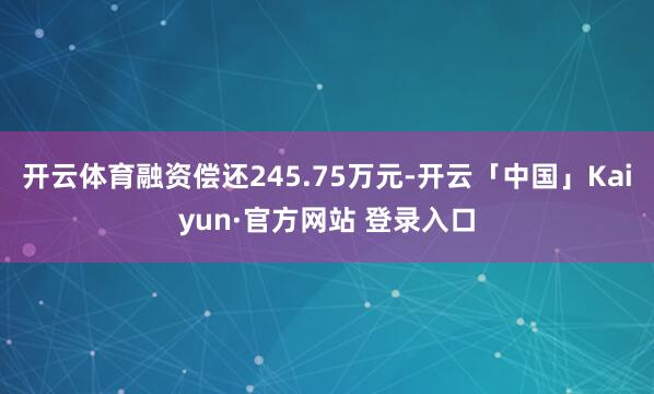开云体育融资偿还245.75万元-开云「中国」Kaiyun·官方网站 登录入口