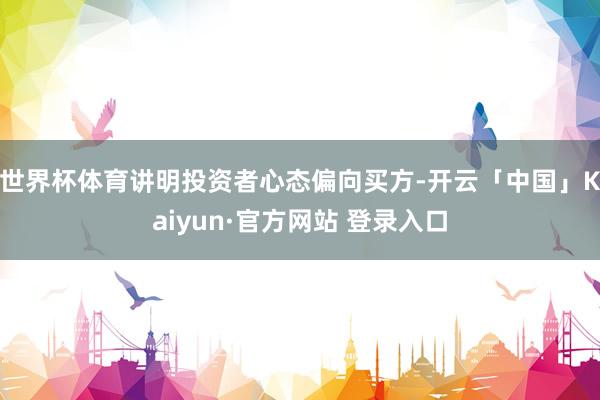 世界杯体育讲明投资者心态偏向买方-开云「中国」Kaiyun·官方网站 登录入口