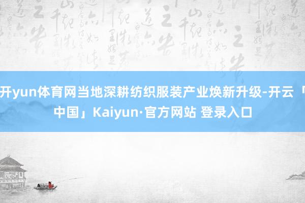 开yun体育网当地深耕纺织服装产业焕新升级-开云「中国」Kaiyun·官方网站 登录入口