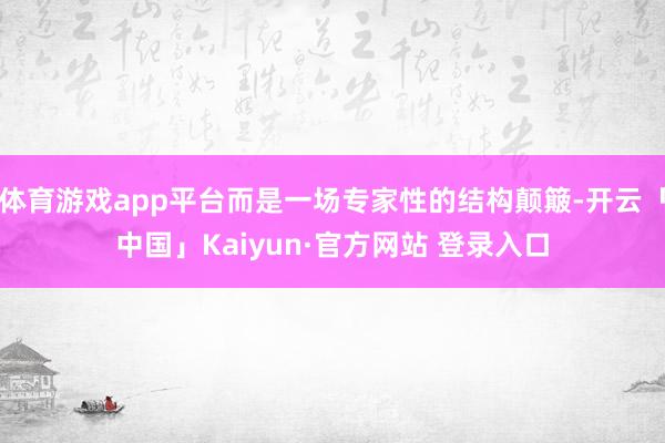 体育游戏app平台而是一场专家性的结构颠簸-开云「中国」Kaiyun·官方网站 登录入口