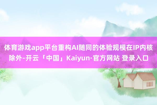 体育游戏app平台重构AI随同的体验规模在IP内核除外-开云「中国」Kaiyun·官方网站 登录入口