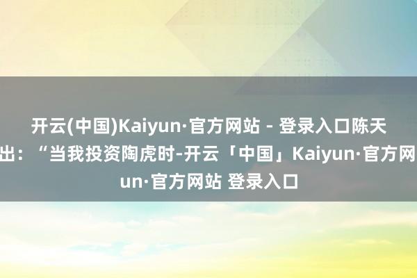 开云(中国)Kaiyun·官方网站 - 登录入口陈天桥对记者指出：“当我投资陶虎时-开云「中国」Kaiyun·官方网站 登录入口