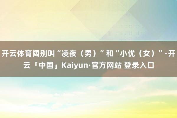 开云体育阔别叫“凌夜（男）”和“小优（女）”-开云「中国」Kaiyun·官方网站 登录入口