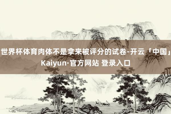 世界杯体育肉体不是拿来被评分的试卷-开云「中国」Kaiyun·官方网站 登录入口