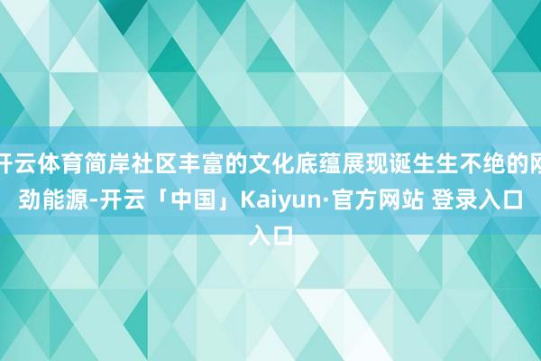 开云体育简岸社区丰富的文化底蕴展现诞生生不绝的刚劲能源-开云「中国」Kaiyun·官方网站 登录入口