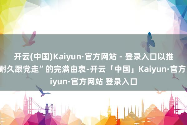 开云(中国)Kaiyun·官方网站 - 登录入口以推行举止践行“耐久跟党走”的完满由衷-开云「中国」Kaiyun·官方网站 登录入口