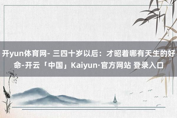 开yun体育网- 三四十岁以后：才昭着哪有天生的好命-开云「中国」Kaiyun·官方网站 登录入口