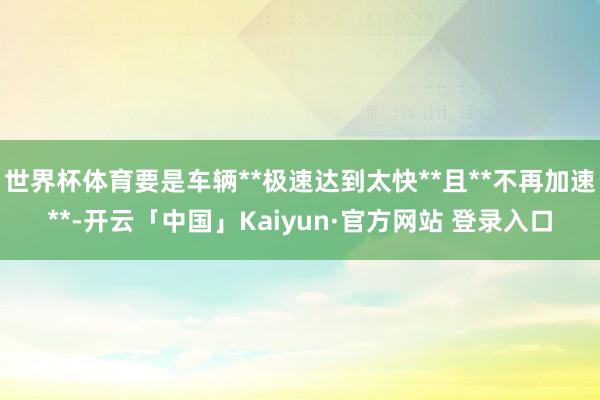 世界杯体育要是车辆**极速达到太快**且**不再加速**-开云「中国」Kaiyun·官方网站 登录入口
