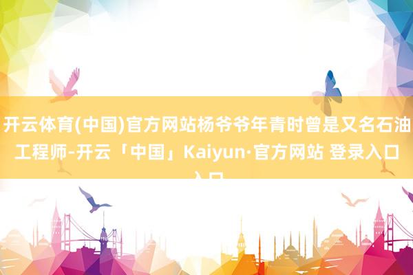 开云体育(中国)官方网站杨爷爷年青时曾是又名石油工程师-开云「中国」Kaiyun·官方网站 登录入口