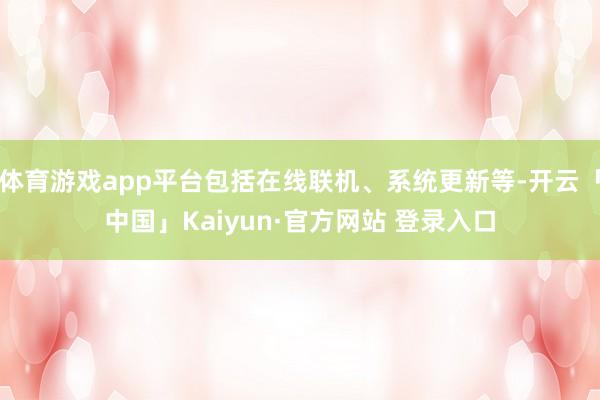 体育游戏app平台包括在线联机、系统更新等-开云「中国」Kaiyun·官方网站 登录入口