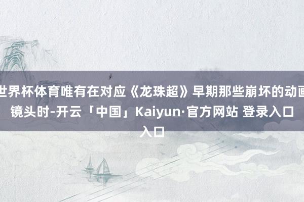 世界杯体育唯有在对应《龙珠超》早期那些崩坏的动画镜头时-开云「中国」Kaiyun·官方网站 登录入口