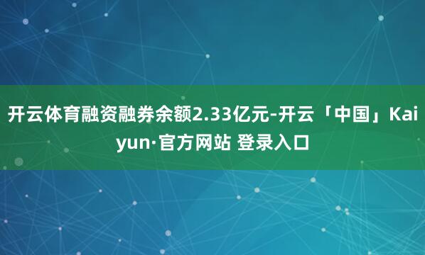 开云体育融资融券余额2.33亿元-开云「中国」Kaiyun·官方网站 登录入口