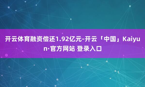 开云体育融资偿还1.92亿元-开云「中国」Kaiyun·官方网站 登录入口