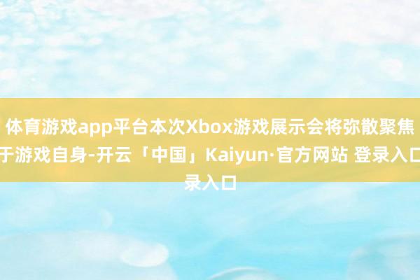 体育游戏app平台本次Xbox游戏展示会将弥散聚焦于游戏自身-开云「中国」Kaiyun·官方网站 登录入口