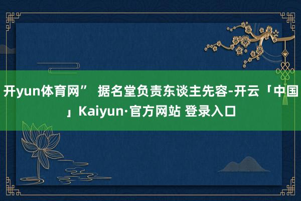 开yun体育网” 据名堂负责东谈主先容-开云「中国」Kaiyun·官方网站 登录入口
