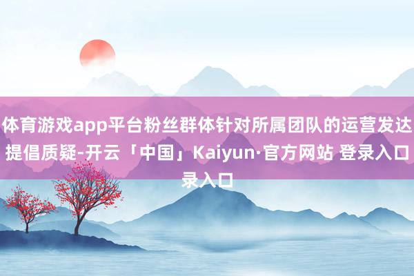 体育游戏app平台粉丝群体针对所属团队的运营发达提倡质疑-开云「中国」Kaiyun·官方网站 登录入口
