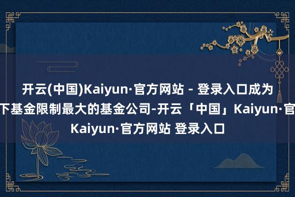 开云(中国)Kaiyun·官方网站 - 登录入口成为同时赎回自家旗下基金限制最大的基金公司-开云「中国」Kaiyun·官方网站 登录入口