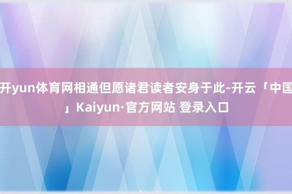 开yun体育网相通但愿诸君读者安身于此-开云「中国」Kaiyun·官方网站 登录入口