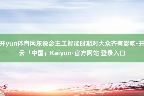 开yun体育网东说念主工智能时期对大众齐有影响-开云「中国」Kaiyun·官方网站 登录入口