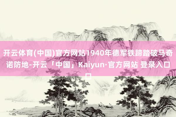 开云体育(中国)官方网站1940年德军铁蹄踏破马奇诺防地-开云「中国」Kaiyun·官方网站 登录入口