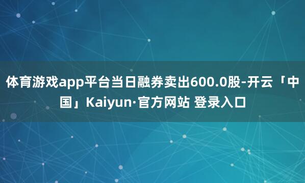 体育游戏app平台当日融券卖出600.0股-开云「中国」Kaiyun·官方网站 登录入口