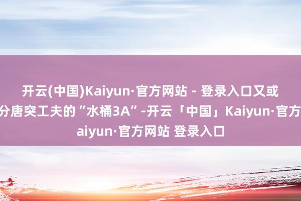 开云(中国)Kaiyun·官方网站 - 登录入口又或是思找个能充分唐突工夫的“水桶3A”-开云「中国」Kaiyun·官方网站 登录入口