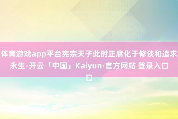 体育游戏app平台宪宗天子此时正腐化于修谈和追求永生-开云「中国」Kaiyun·官方网站 登录入口